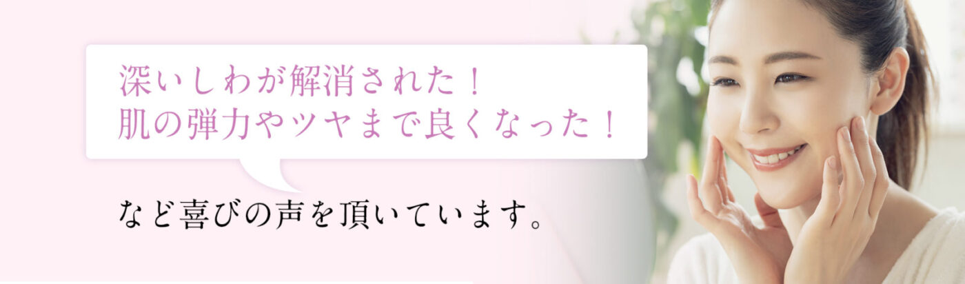 深いしわが解消された！肌の弾力やツヤまで良くなった！など喜びの声を聞いています。